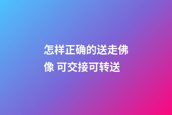 怎样正确的送走佛像 可交接可转送